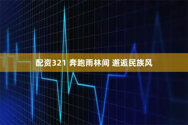 配资321 奔跑雨林间 邂逅民族风
