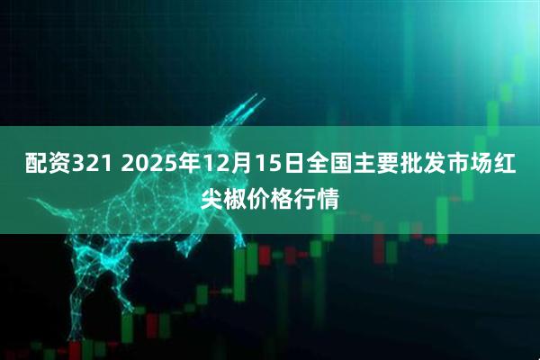 配资321 2025年12月15日全国主要批发市场红尖椒价格行情