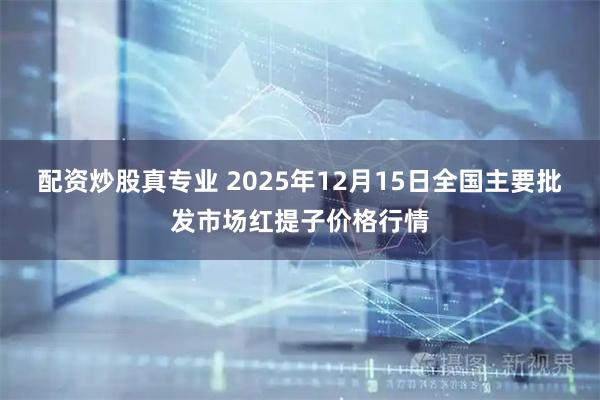 配资炒股真专业 2025年12月15日全国主要批发市场红提子价格行情