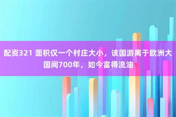 配资321 面积仅一个村庄大小，该国游离于欧洲大国间700年，如今富得流油