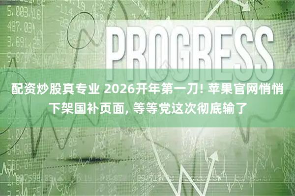 配资炒股真专业 2026开年第一刀! 苹果官网悄悄下架国补页面, 等等党这次彻底输了