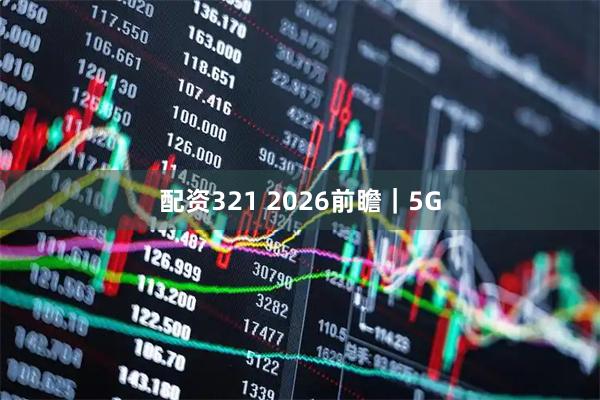 配资321 2026前瞻｜5G