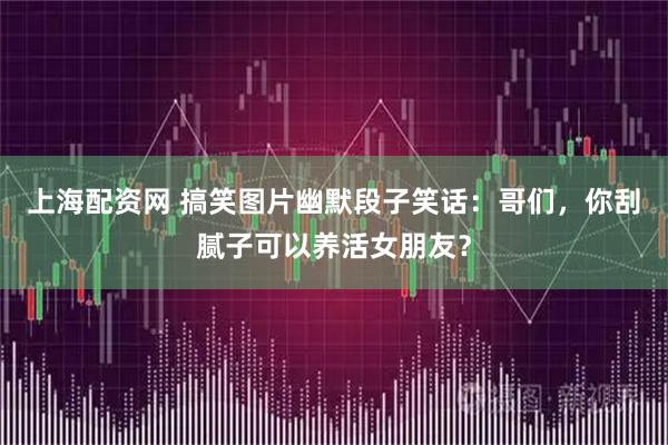 上海配资网 搞笑图片幽默段子笑话：哥们，你刮腻子可以养活女朋友？